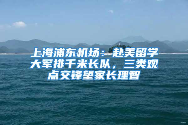 上海浦東機場：赴美留學大軍排千米長隊，三類觀點交鋒望家長理智