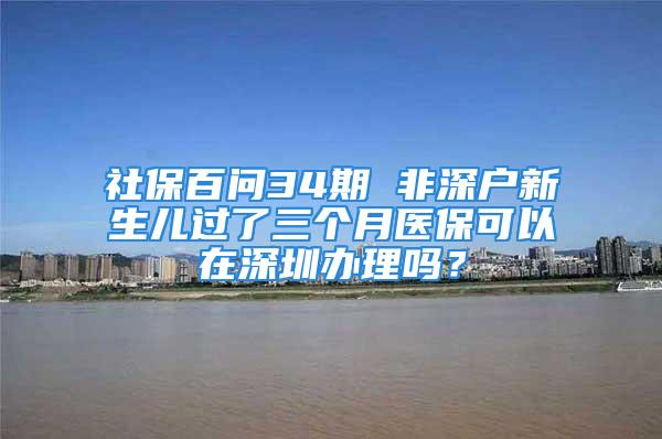 社保百問34期 非深戶新生兒過了三個月醫?？梢栽谏钲谵k理嗎？