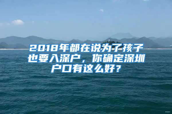 2018年都在說為了孩子也要入深戶，你確定深圳戶口有這么好？