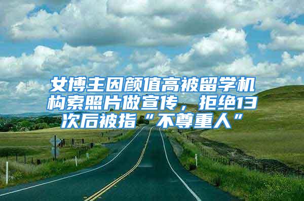 女博主因顏值高被留學機構索照片做宣傳，拒絕13次后被指“不尊重人”