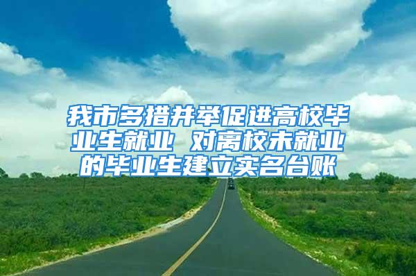 我市多措并舉促進高校畢業生就業 對離校未就業的畢業生建立實名臺賬