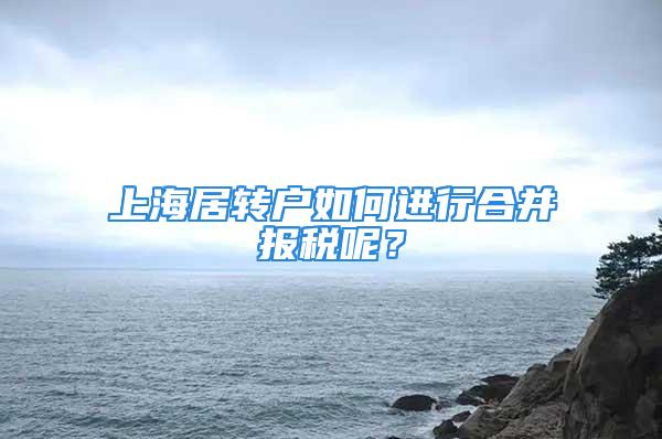 上海居轉戶如何進行合并報稅呢？