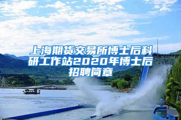 上海期貨交易所博士后科研工作站2020年博士后招聘簡章