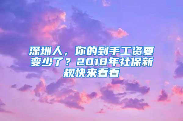 深圳人，你的到手工資要變少了？2018年社保新規快來看看