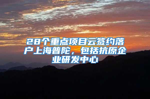 28個重點項目云簽約落戶上海普陀，包括抗原企業研發中心