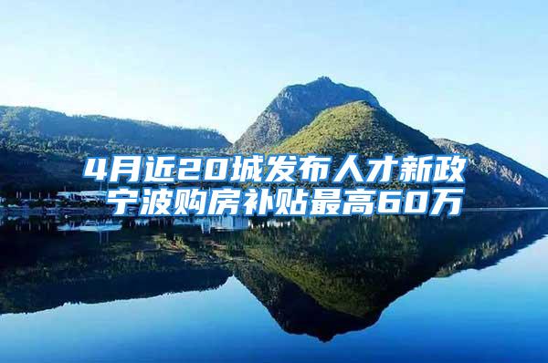 4月近20城發布人才新政 寧波購房補貼最高60萬