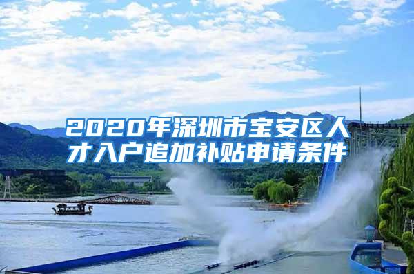 2020年深圳市寶安區人才入戶追加補貼申請條件