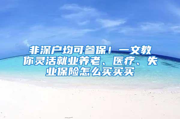 非深戶均可參保！一文教你靈活就業養老、醫療、失業保險怎么買買買