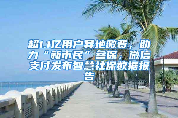 超1.1億用戶異地繳費，助力“新市民”參保，微信支付發布智慧社保數據報告