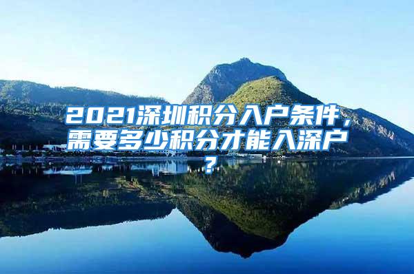 2021深圳積分入戶條件，需要多少積分才能入深戶？