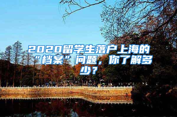 2020留學生落戶上海的“檔案”問題，你了解多少？