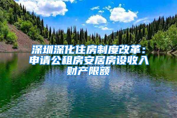 深圳深化住房制度改革：申請公租房安居房設收入財產限額