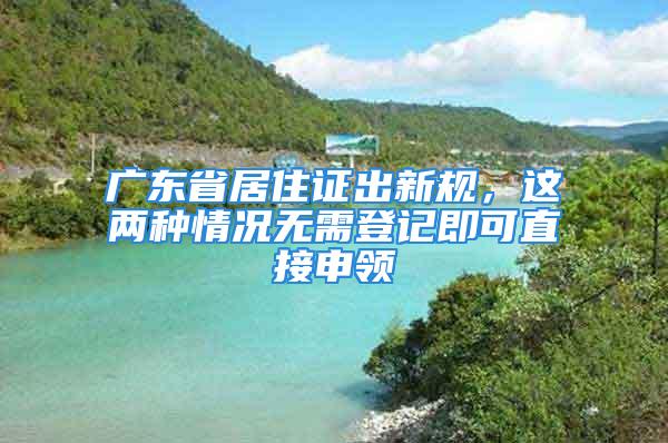 廣東省居住證出新規，這兩種情況無需登記即可直接申領