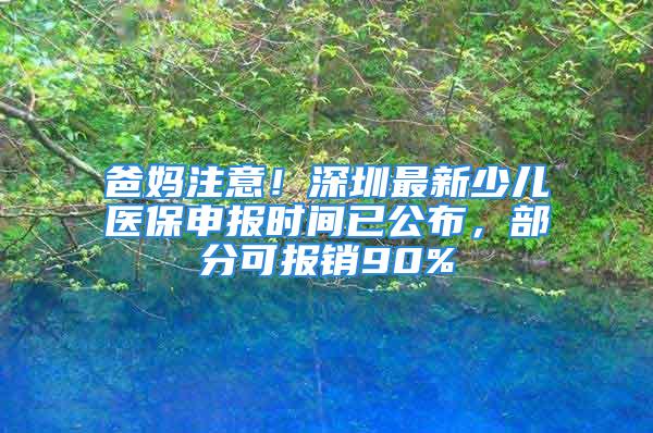 爸媽注意！深圳最新少兒醫保申報時間已公布，部分可報銷90%