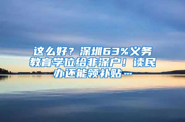 這么好？深圳63%義務教育學位給非深戶！讀民辦還能領補貼…