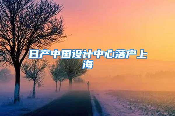 日產中國設計中心落戶上海