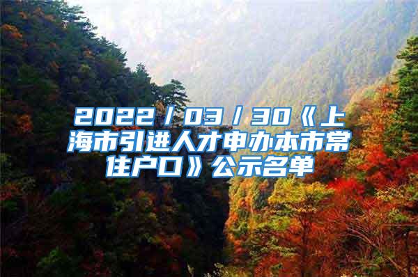 2022／03／30《上海市引進人才申辦本市常住戶口》公示名單