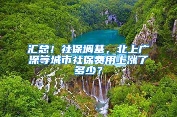 匯總！社保調基，北上廣深等城市社保費用上漲了多少？