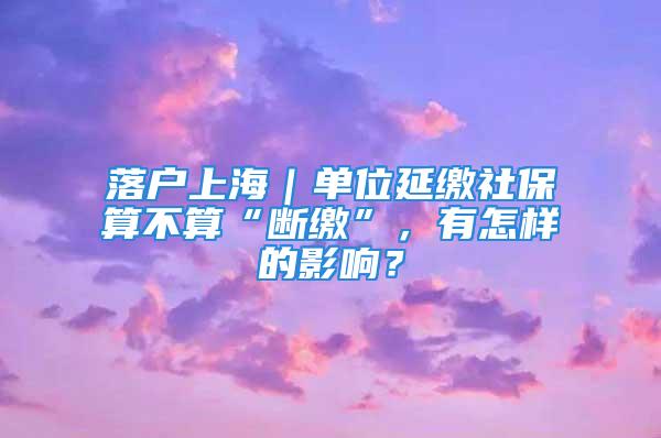 落戶上海｜單位延繳社保算不算“斷繳”，有怎樣的影響？