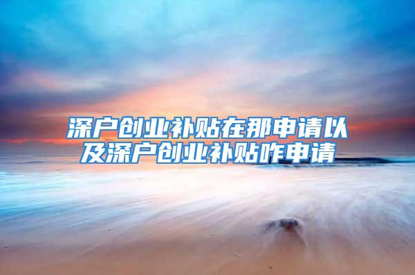 深戶創業補貼在那申請以及深戶創業補貼咋申請