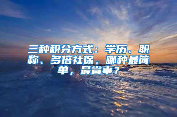 三種積分方式：學歷、職稱、多倍社保，哪種最簡單，最省事？