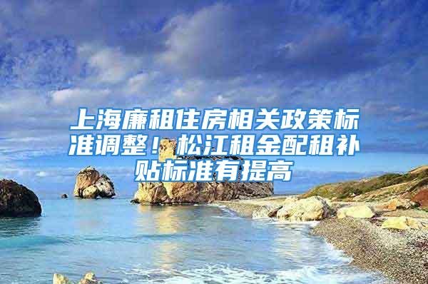 上海廉租住房相關政策標準調整！松江租金配租補貼標準有提高