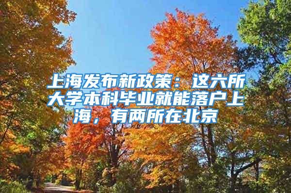 上海發布新政策：這六所大學本科畢業就能落戶上海，有兩所在北京