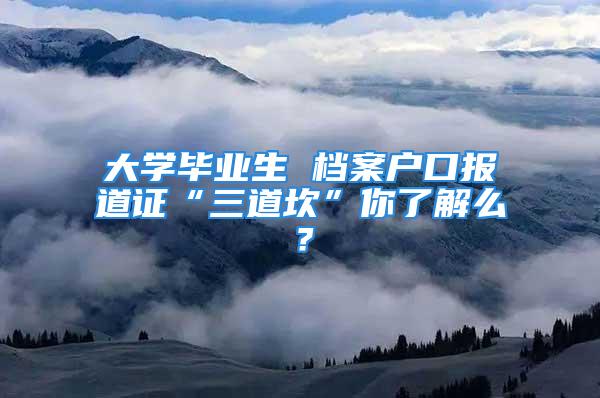 大學畢業生 檔案戶口報道證“三道坎”你了解么？