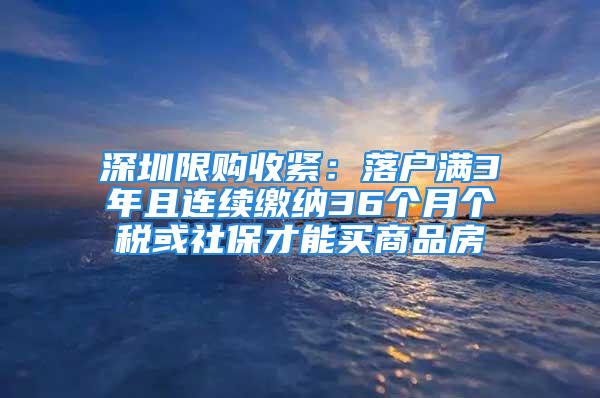 深圳限購收緊：落戶滿3年且連續繳納36個月個稅或社保才能買商品房