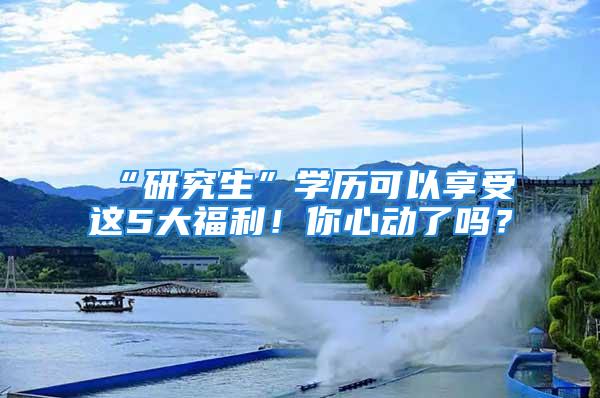 “研究生”學歷可以享受這5大福利！你心動了嗎？