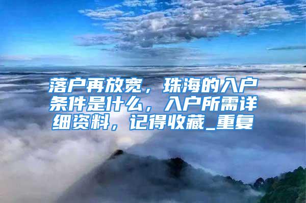 落戶再放寬，珠海的入戶條件是什么，入戶所需詳細資料，記得收藏_重復