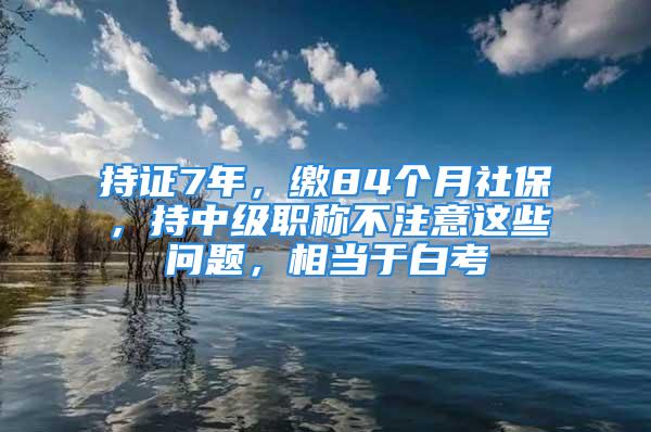 持證7年，繳84個月社保，持中級職稱不注意這些問題，相當于白考