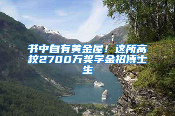 書中自有黃金屋！這所高校2700萬獎學金招博士生