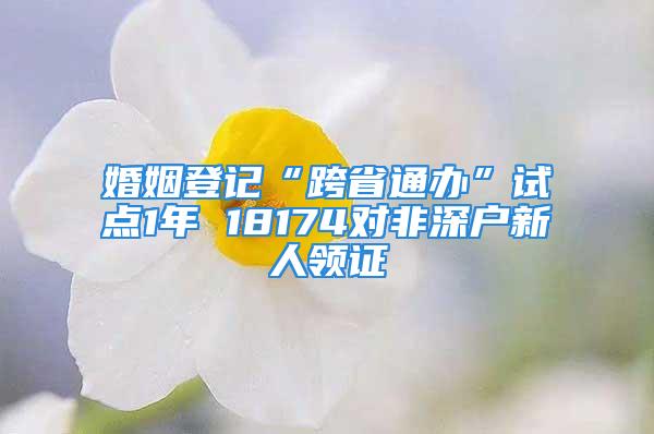 婚姻登記“跨省通辦”試點1年 18174對非深戶新人領證