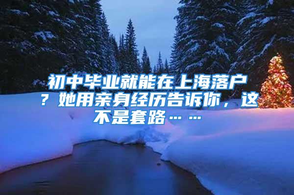 初中畢業就能在上海落戶？她用親身經歷告訴你，這不是套路……