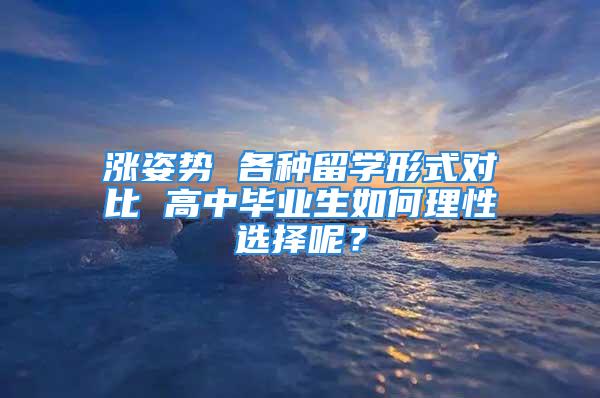 漲姿勢 各種留學形式對比 高中畢業生如何理性選擇呢？