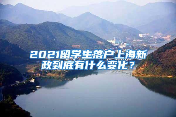 2021留學生落戶上海新政到底有什么變化？