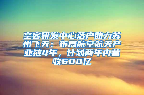 空客研發中心落戶助力蘇州飛天：布局航空航天產業鏈4年，計劃兩年內營收600億