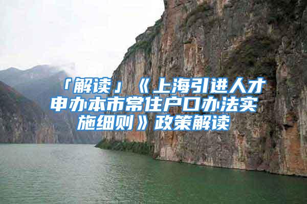 「解讀」《上海引進人才申辦本市常住戶口辦法實施細則》政策解讀