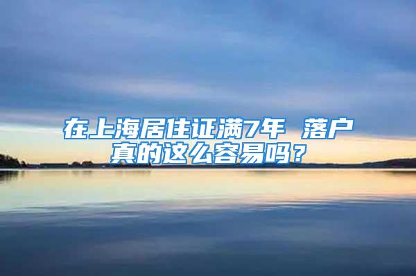 在上海居住證滿7年 落戶真的這么容易嗎？