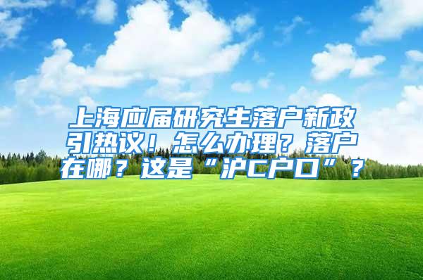 上海應屆研究生落戶新政引熱議！怎么辦理？落戶在哪？這是“滬C戶口”？