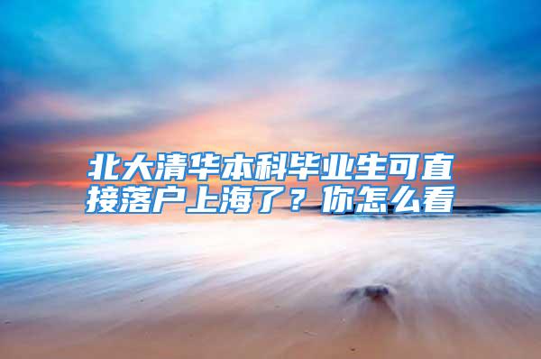 北大清華本科畢業生可直接落戶上海了？你怎么看