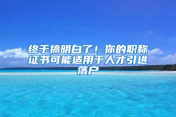 終于搞明白了！你的職稱證書可能適用于人才引進落戶