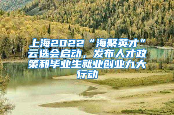 上海2022“海聚英才”云選會啟動，發布人才政策和畢業生就業創業九大行動