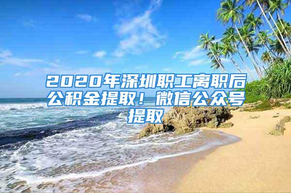 2020年深圳職工離職后公積金提??！微信公眾號提取