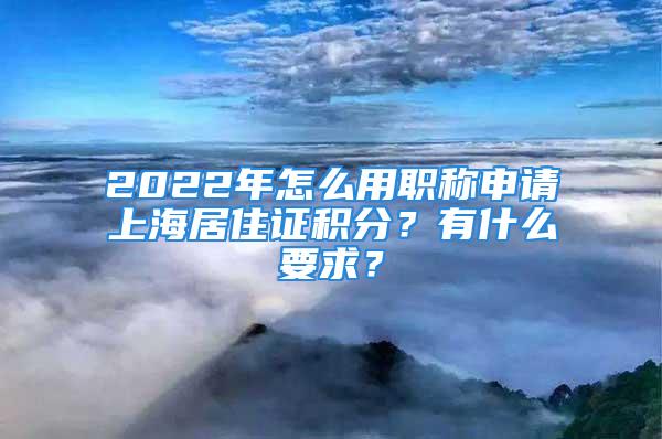 2022年怎么用職稱申請上海居住證積分？有什么要求？