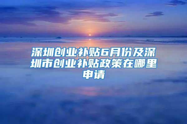 深圳創業補貼6月份及深圳市創業補貼政策在哪里申請