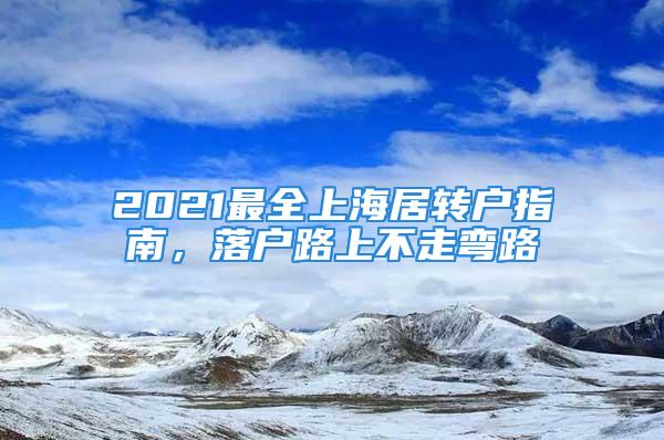 2021最全上海居轉戶指南，落戶路上不走彎路