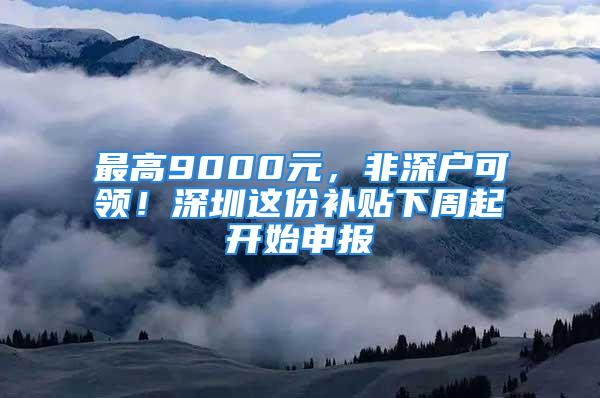 最高9000元，非深戶可領！深圳這份補貼下周起開始申報