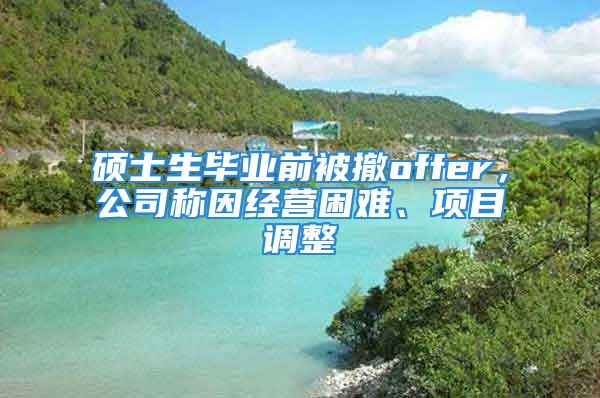 碩士生畢業前被撤offer，公司稱因經營困難、項目調整